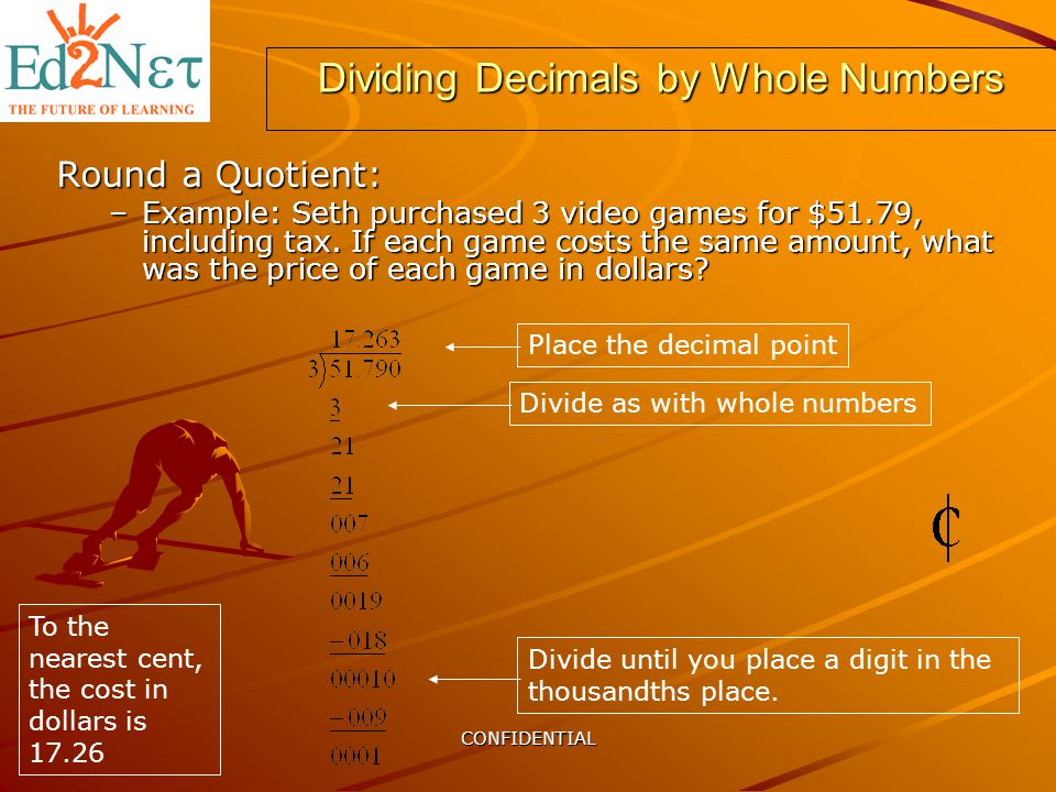 CONFIDENTIAL Dividing Decimals by Whole Numbers Round a Quotient: –Example: Seth purchased 3 video games for $51.79, including tax.