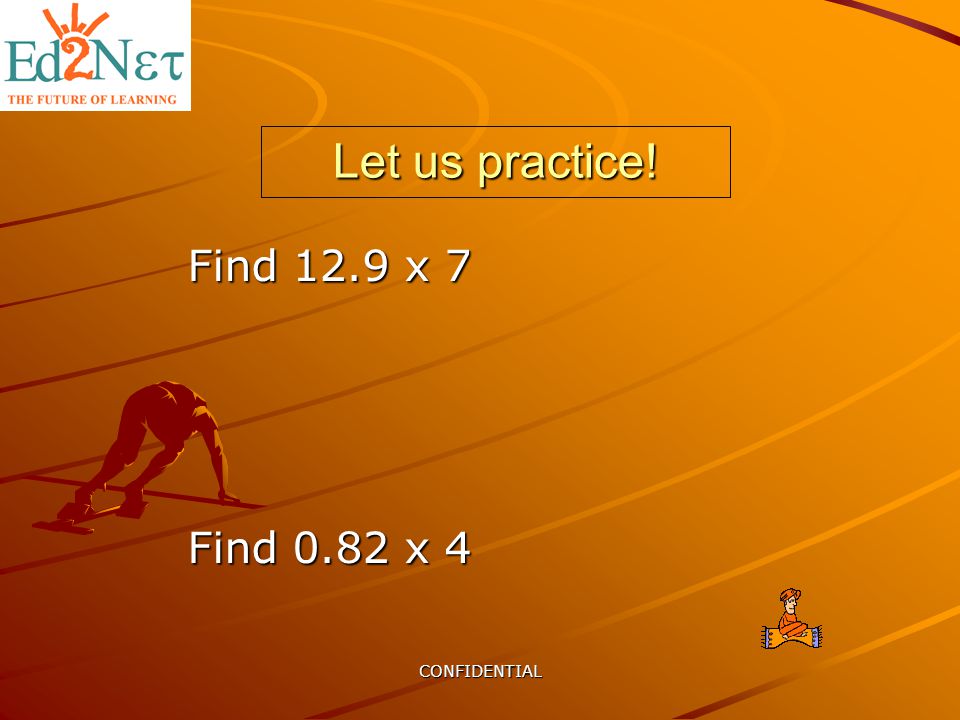 CONFIDENTIAL Let us practice! Find 12.9 x 7 Find 0.82 x 4