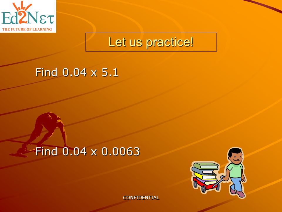 CONFIDENTIAL Let us practice! Find 0.04 x 5.1 Find 0.04 x