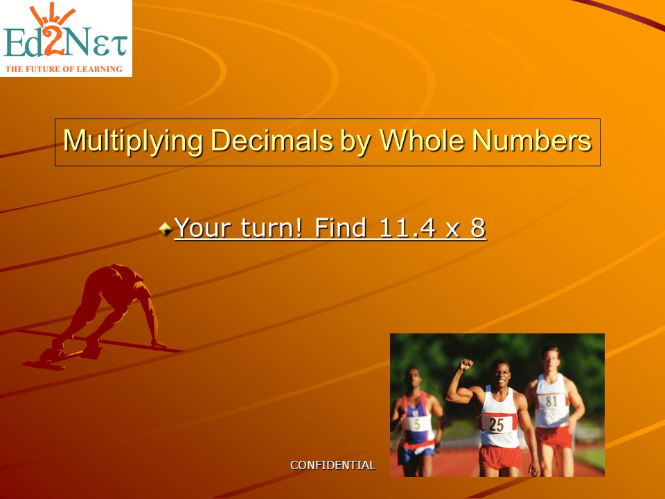 CONFIDENTIAL Multiplying Decimals by Whole Numbers Your turn! Find 11.4 x 8