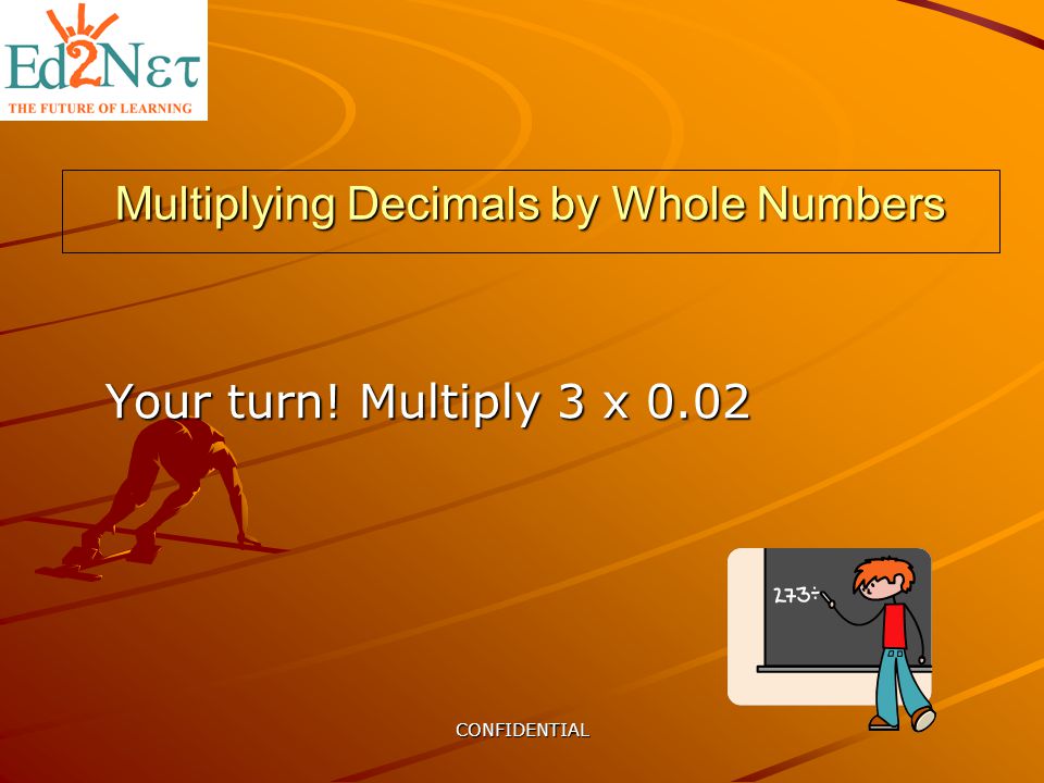 CONFIDENTIAL Multiplying Decimals by Whole Numbers Your turn! Multiply 3 x 0.02