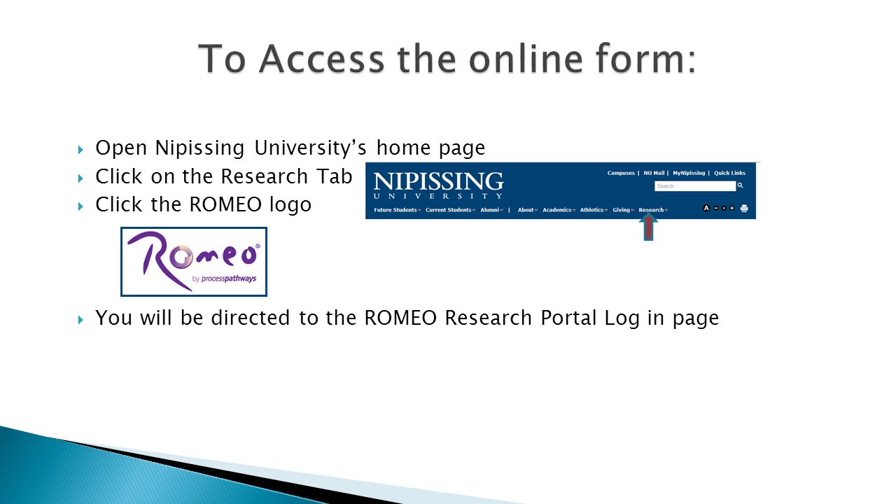  Open Nipissing University’s home page  Click on the Research Tab  Click the ROMEO logo  You will be directed to the ROMEO Research Portal Log in page