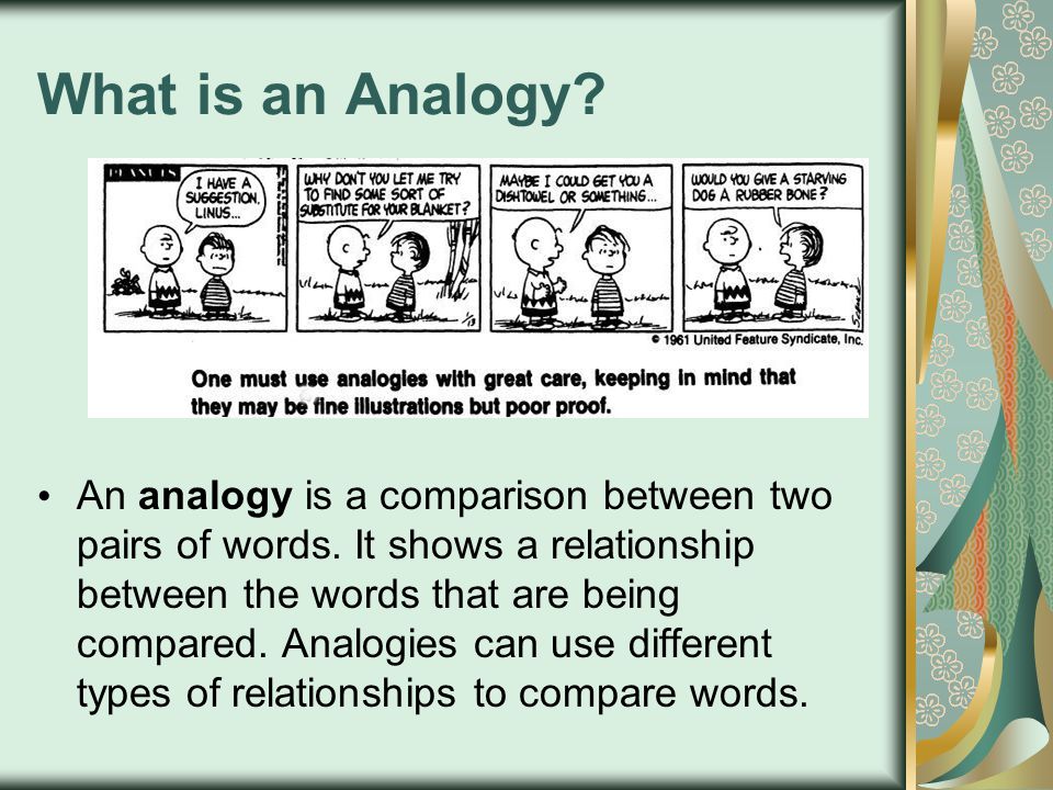 What is an Analogy. An analogy is a comparison between two pairs of words.