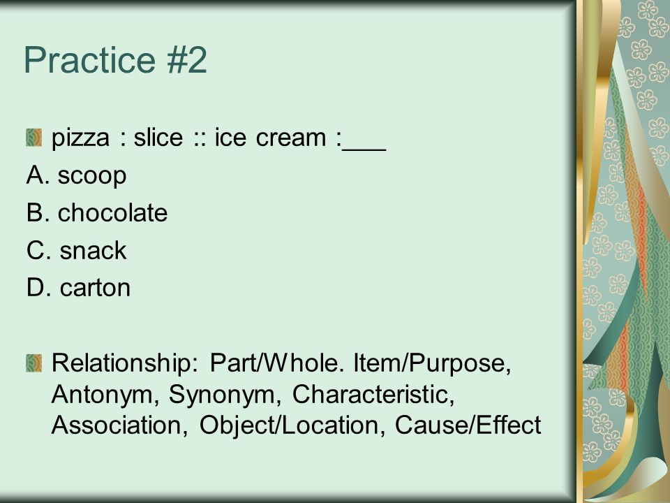 Practice #2 pizza : slice :: ice cream :___ A. scoop B.