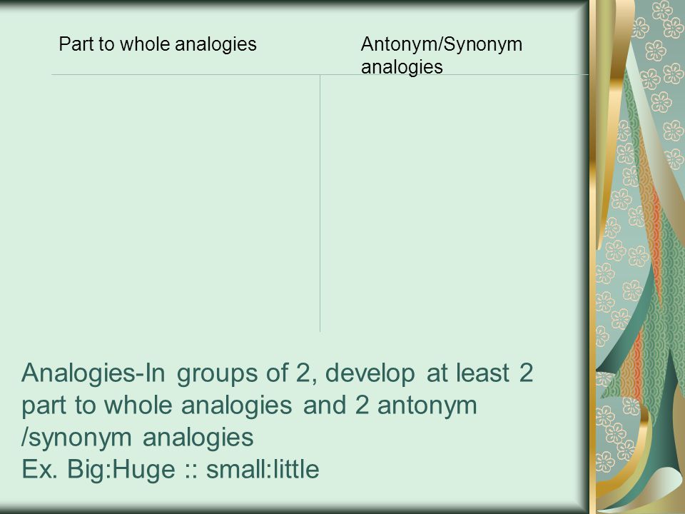 Analogies-In groups of 2, develop at least 2 part to whole analogies and 2 antonym /synonym analogies Ex.