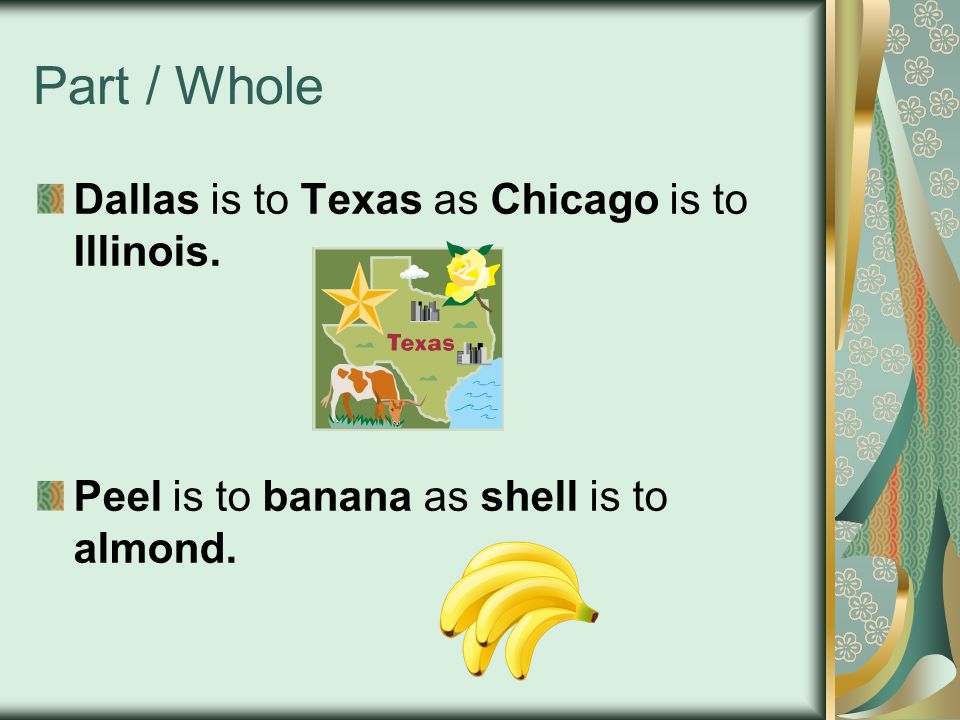 Part / Whole Dallas is to Texas as Chicago is to Illinois. Peel is to banana as shell is to almond.