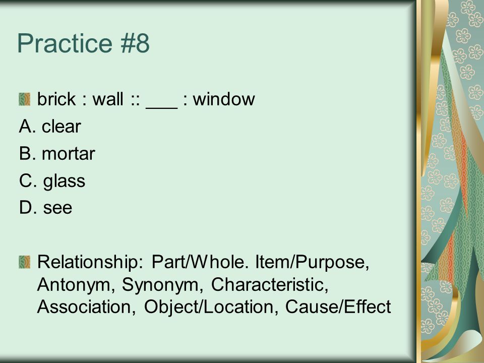 Practice #8 brick : wall :: ___ : window A. clear B.