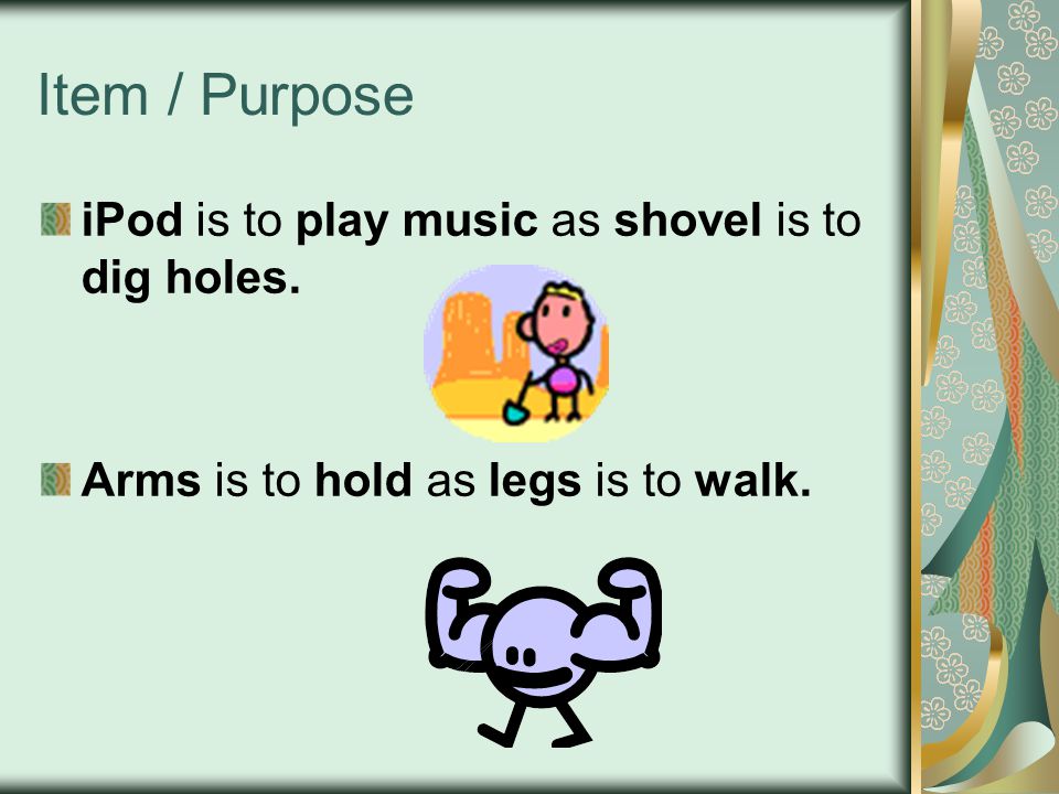 Item / Purpose iPod is to play music as shovel is to dig holes. Arms is to hold as legs is to walk.