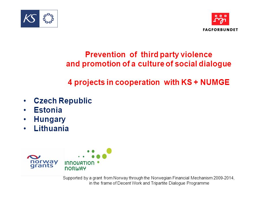 Prevention of third party violence and promotion of a culture of social dialogue 4 projects in cooperation with KS + NUMGE Czech Republic Estonia Hungary Lithuania Supported by a grant from Norway through the Norwegian Financial Mechanism , in the frame of Decent Work and Tripartite Dialogue Programme