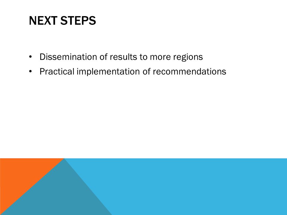 NEXT STEPS Dissemination of results to more regions Practical implementation of recommendations