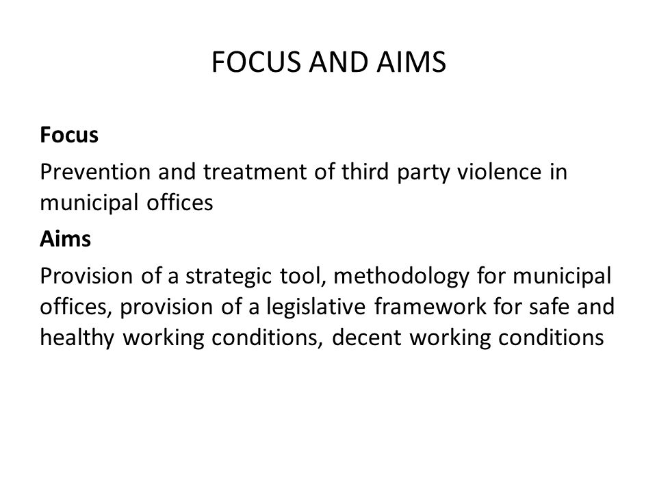 FOCUS AND AIMS Focus Prevention and treatment of third party violence in municipal offices Aims Provision of a strategic tool, methodology for municipal offices, provision of a legislative framework for safe and healthy working conditions, decent working conditions