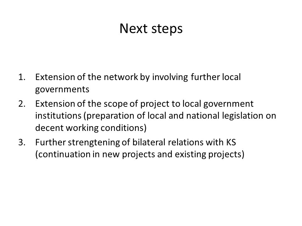 Next steps 1.Extension of the network by involving further local governments 2.Extension of the scope of project to local government institutions (preparation of local and national legislation on decent working conditions) 3.Further strengtening of bilateral relations with KS (continuation in new projects and existing projects)