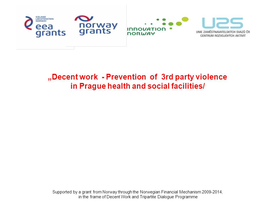 „Decent work - Prevention of 3rd party violence in Prague health and social facilities/ Supported by a grant from Norway through the Norwegian Financial Mechanism , in the frame of Decent Work and Tripartite Dialogue Programme