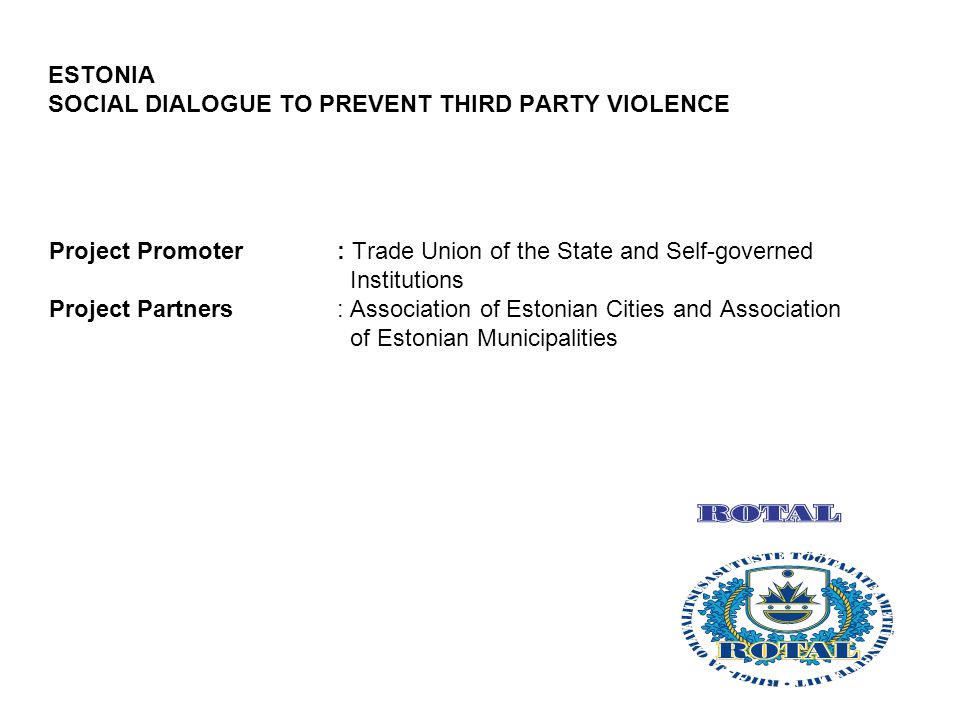 ESTONIA SOCIAL DIALOGUE TO PREVENT THIRD PARTY VIOLENCE Project Promoter: Trade Union of the State and Self-governed Institutions Project Partners: Association of Estonian Cities and Association of Estonian Municipalities