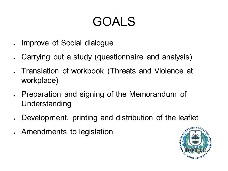 GOALS ● Improve of Social dialogue ● Carrying out a study (questionnaire and analysis) ● Translation of workbook (Threats and Violence at workplace) ● Preparation and signing of the Memorandum of Understanding ● Development, printing and distribution of the leaflet ● Amendments to legislation