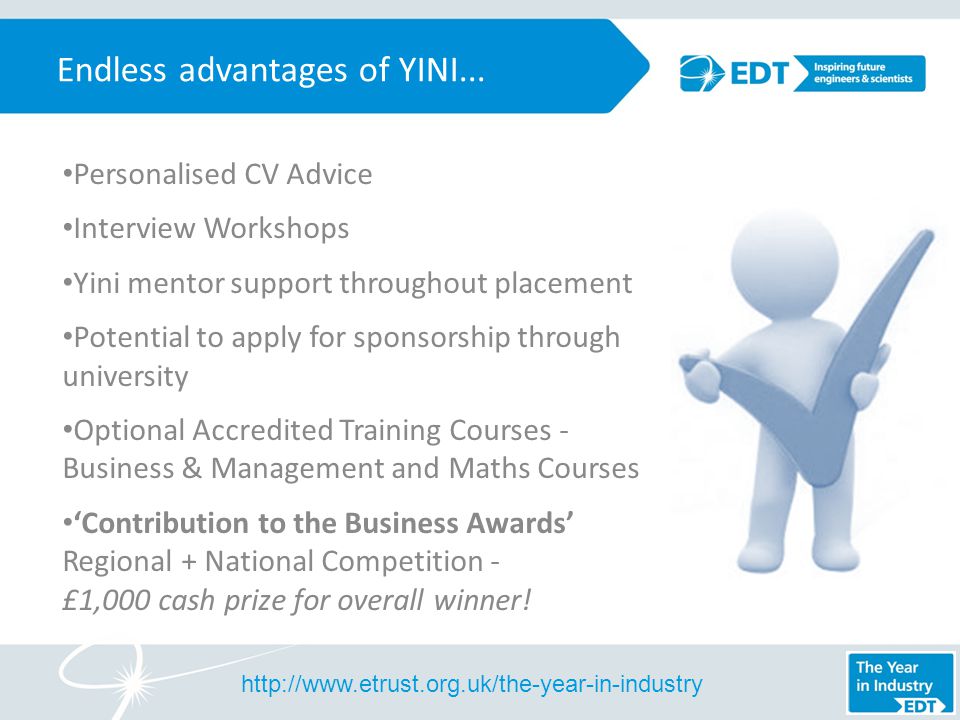 Personalised CV Advice Interview Workshops Yini mentor support throughout placement Potential to apply for sponsorship through university Optional Accredited Training Courses - Business & Management and Maths Courses ‘Contribution to the Business Awards’ Regional + National Competition - £1,000 cash prize for overall winner.