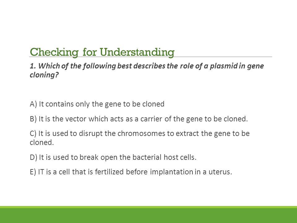 1. Which of the following best describes the role of a plasmid in gene cloning.