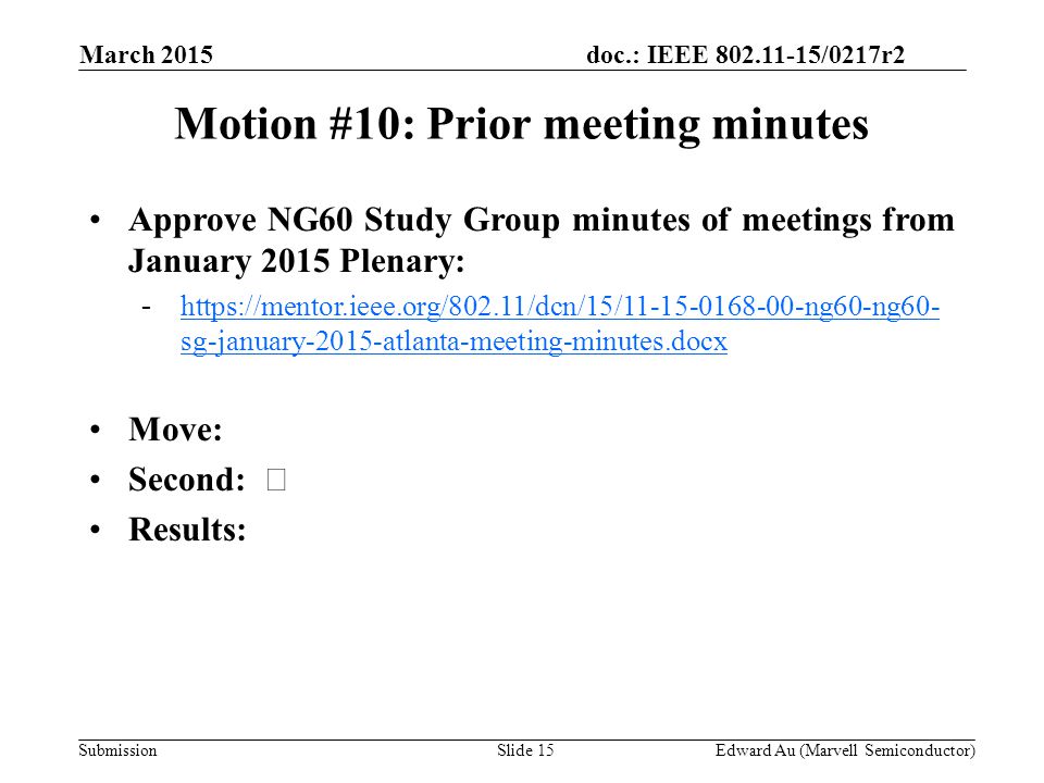 doc.: IEEE /0217r2 SubmissionSlide 15 Motion #10: Prior meeting minutes Approve NG60 Study Group minutes of meetings from January 2015 Plenary: -  sg-january-2015-atlanta-meeting-minutes.docxhttps://mentor.ieee.org/802.11/dcn/15/ ng60-ng60- sg-january-2015-atlanta-meeting-minutes.docx Move: Second: Results: Edward Au (Marvell Semiconductor) March 2015