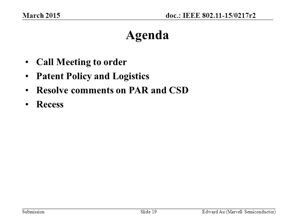 doc.: IEEE /0217r2 SubmissionSlide 19 Agenda Call Meeting to order Patent Policy and Logistics Resolve comments on PAR and CSD Recess Edward Au (Marvell Semiconductor) March 2015