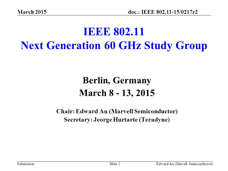 doc.: IEEE /0217r2 Submission IEEE Next Generation 60 GHz Study Group Berlin, Germany March , 2015 Chair: Edward Au (Marvell Semiconductor) Secretary: Jeorge Hurtarte (Teradyne) Slide 2Edward Au (Marvell Semiconductor) March 2015
