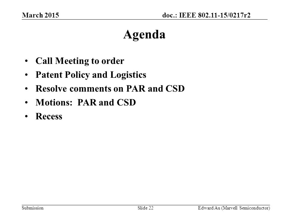 doc.: IEEE /0217r2 SubmissionSlide 22 Agenda Call Meeting to order Patent Policy and Logistics Resolve comments on PAR and CSD Motions: PAR and CSD Recess Edward Au (Marvell Semiconductor) March 2015