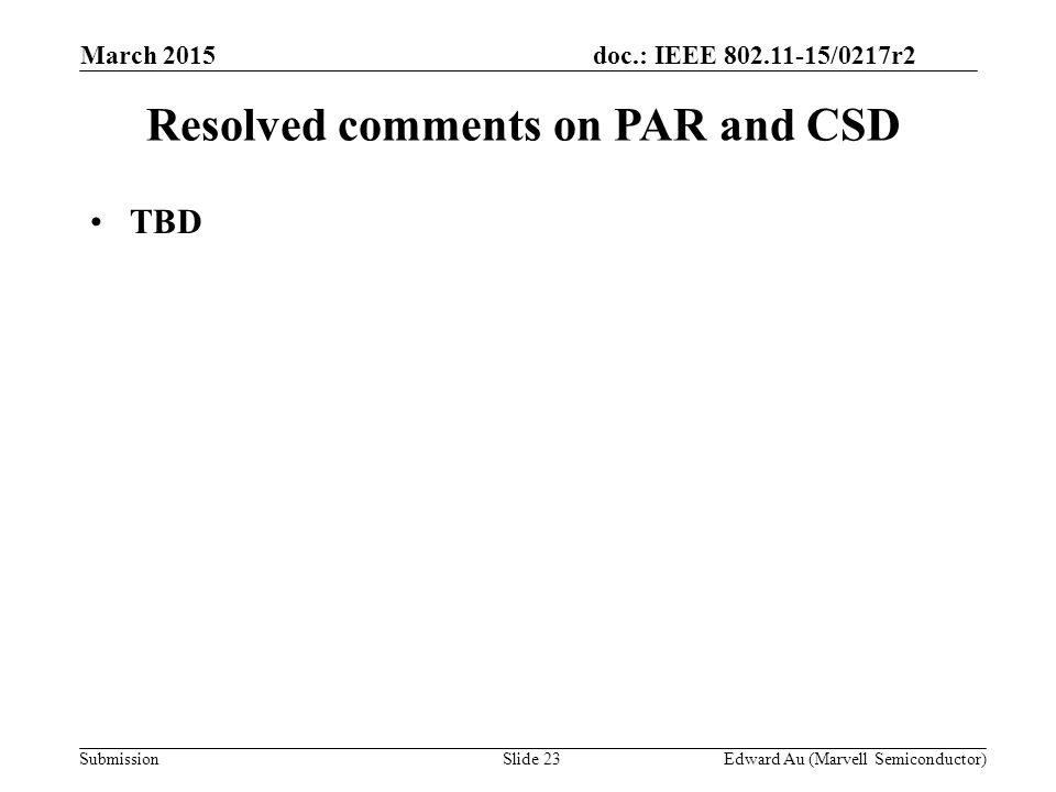 doc.: IEEE /0217r2 SubmissionSlide 23Edward Au (Marvell Semiconductor) TBD March 2015 Resolved comments on PAR and CSD