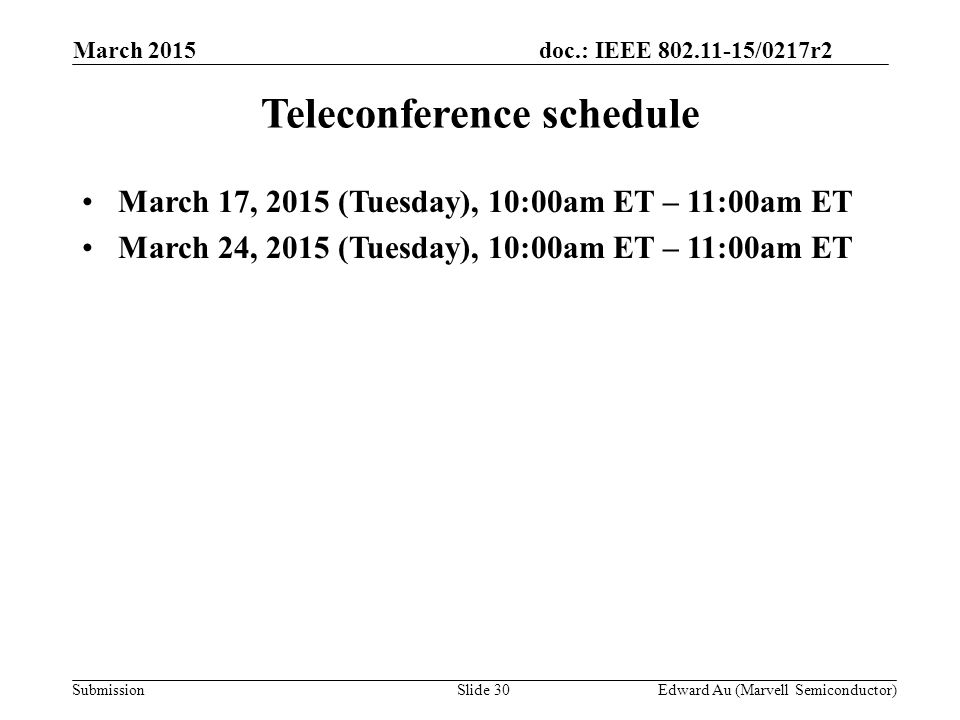 doc.: IEEE /0217r2 SubmissionSlide 30 Teleconference schedule March 17, 2015 (Tuesday), 10:00am ET – 11:00am ET March 24, 2015 (Tuesday), 10:00am ET – 11:00am ET Edward Au (Marvell Semiconductor) March 2015