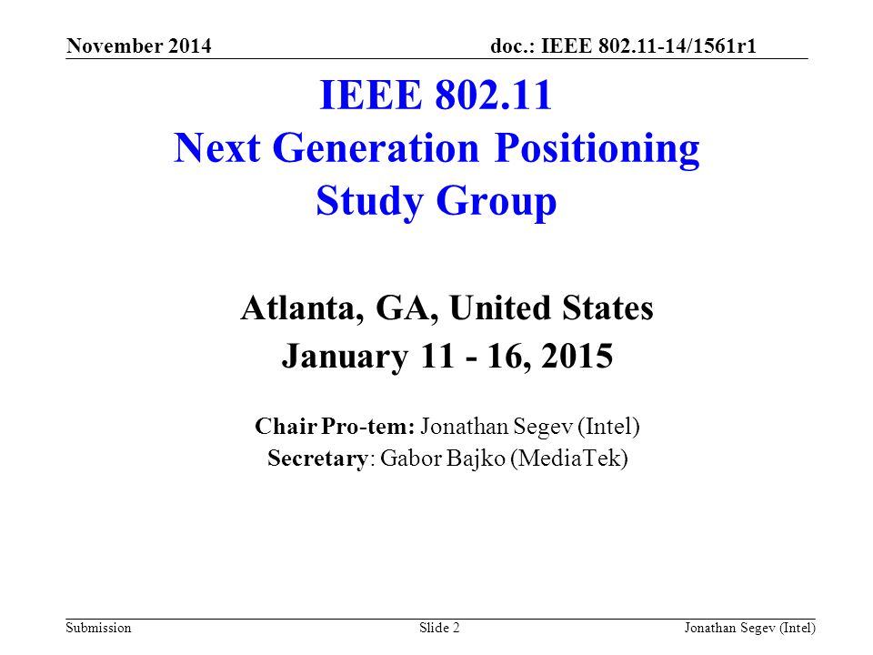 doc.: IEEE /1561r1 Submission IEEE Next Generation Positioning Study Group Atlanta, GA, United States January , 2015 Chair Pro-tem: Jonathan Segev (Intel) Secretary: Gabor Bajko (MediaTek) Slide 2Jonathan Segev (Intel) November 2014