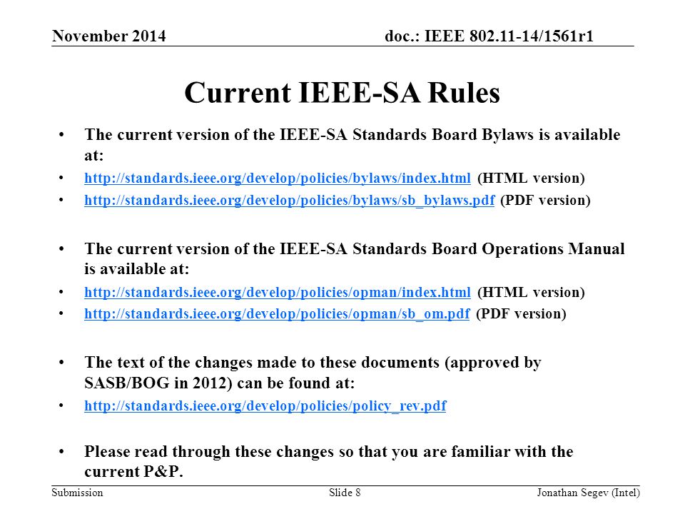 doc.: IEEE /1561r1 Submission Current IEEE-SA Rules The current version of the IEEE-SA Standards Board Bylaws is available at:   (HTML version)     (PDF version)   The current version of the IEEE-SA Standards Board Operations Manual is available at:   (HTML version)     (PDF version)   The text of the changes made to these documents (approved by SASB/BOG in 2012) can be found at:   Please read through these changes so that you are familiar with the current P&P.