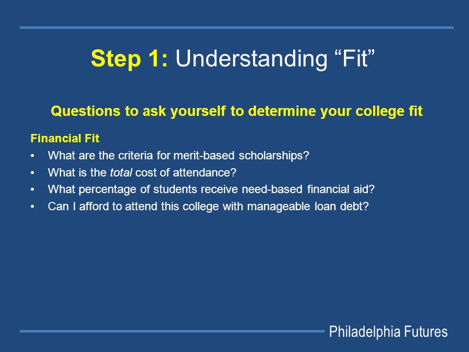 Philadelphia Futures Step 1: Understanding Fit Questions to ask yourself to determine your college fit Financial Fit What are the criteria for merit-based scholarships.