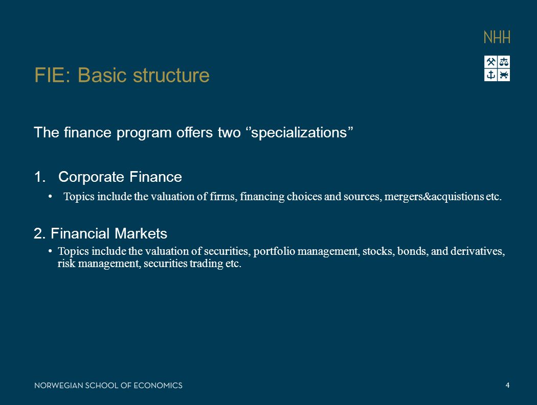 FIE: Basic structure The finance program offers two ‘’specializations’’ 1.Corporate Finance Topics include the valuation of firms, financing choices and sources, mergers&acquistions etc.