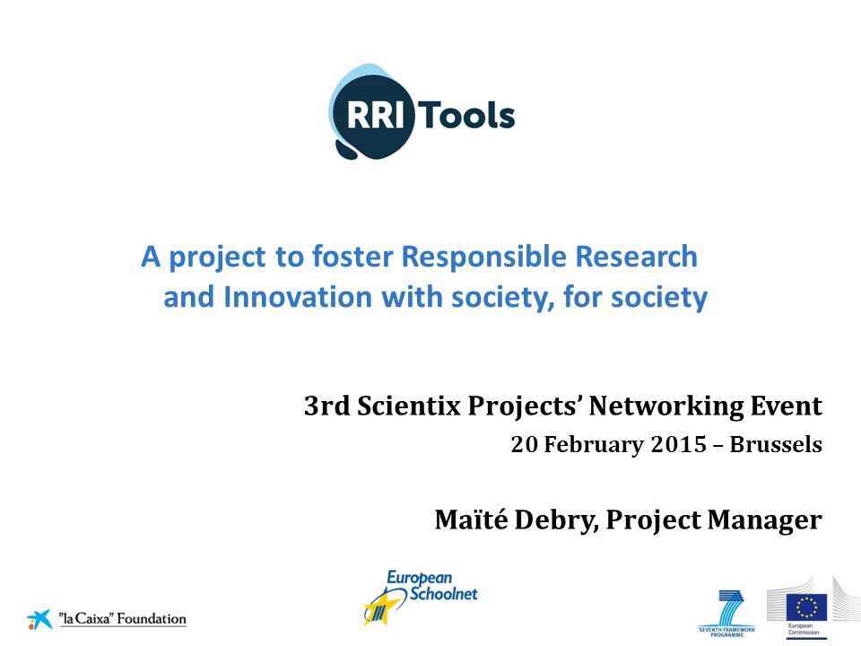 A project to foster Responsible Research and Innovation with society, for society 3rd Scientix Projects’ Networking Event 20 February 2015 – Brussels Maïté Debry, Project Manager