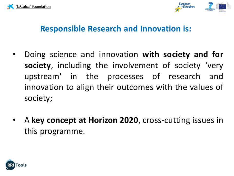 Doing science and innovation with society and for society, including the involvement of society ‘very upstream in the processes of research and innovation to align their outcomes with the values of society; A key concept at Horizon 2020, cross-cutting issues in this programme.