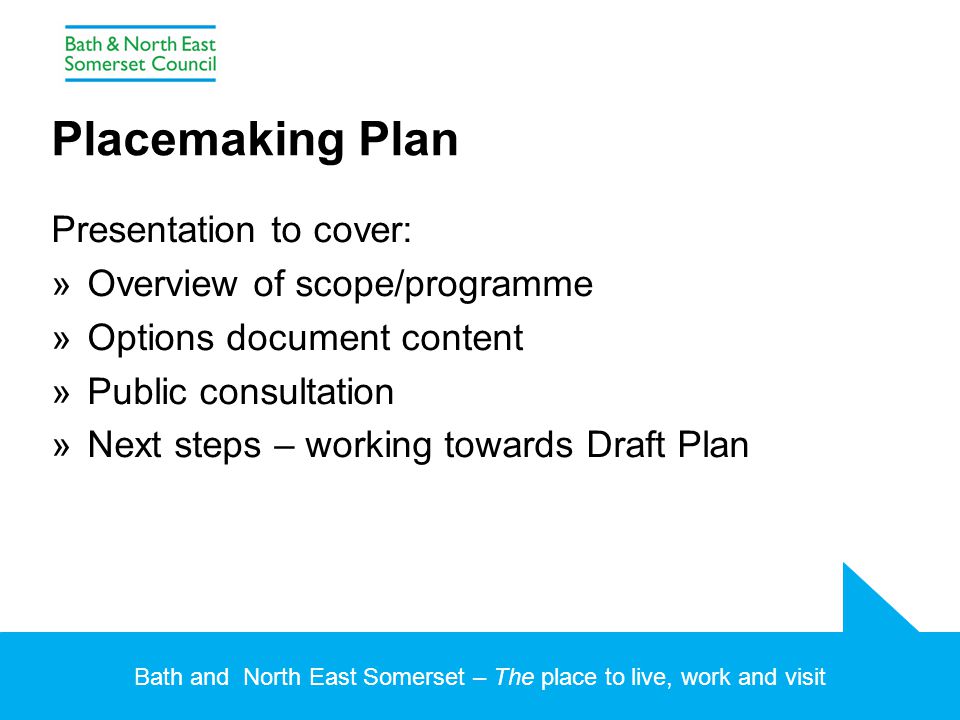 Bath and North East Somerset – The place to live, work and visit Placemaking Plan Presentation to cover: »Overview of scope/programme »Options document content »Public consultation »Next steps – working towards Draft Plan