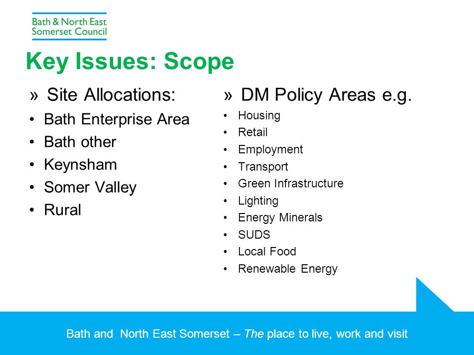 Bath and North East Somerset – The place to live, work and visit Key Issues: Scope »Site Allocations: Bath Enterprise Area Bath other Keynsham Somer Valley Rural »DM Policy Areas e.g.