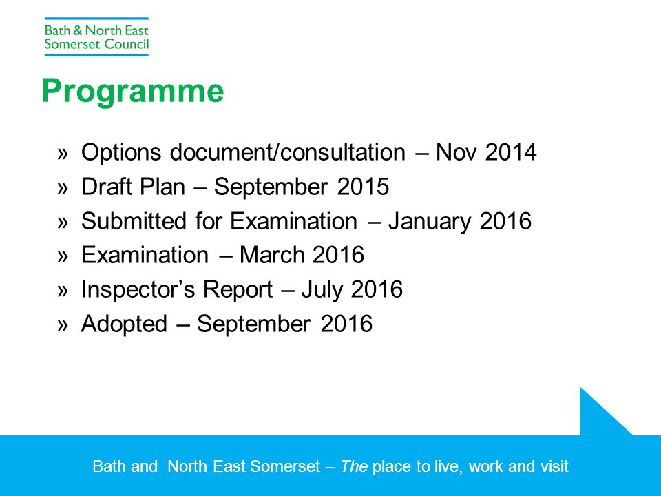 Bath and North East Somerset – The place to live, work and visit Programme »Options document/consultation – Nov 2014 »Draft Plan – September 2015 »Submitted for Examination – January 2016 »Examination – March 2016 »Inspector’s Report – July 2016 »Adopted – September 2016
