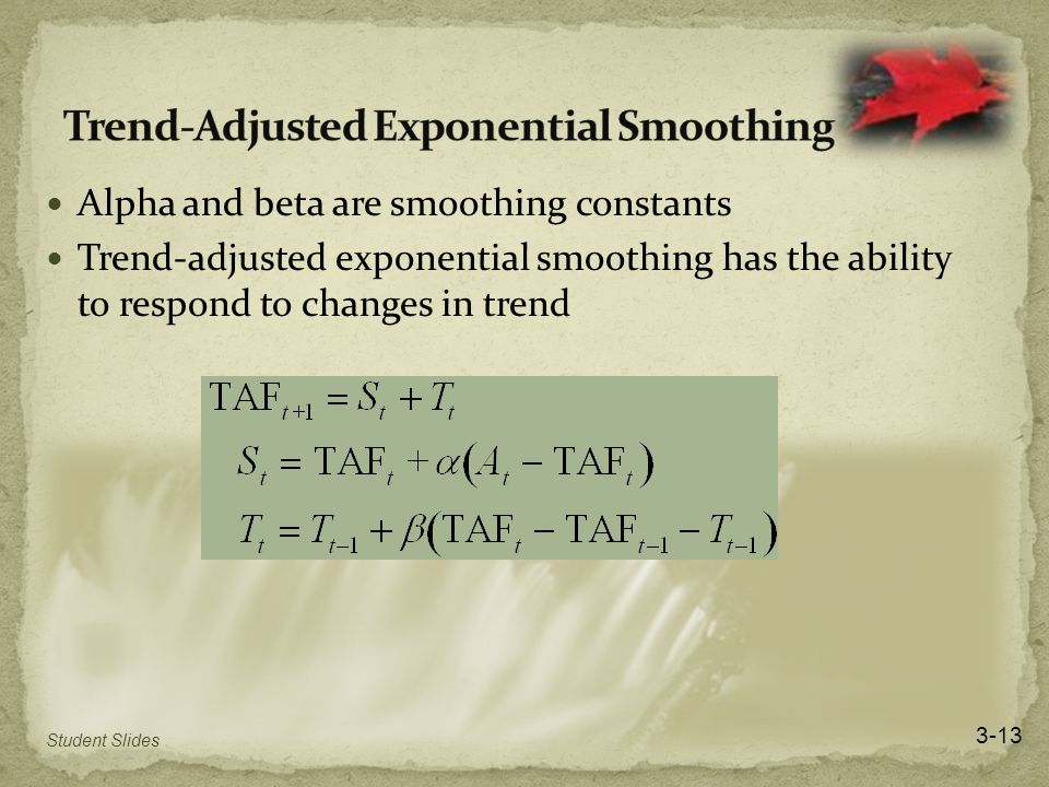 Alpha and beta are smoothing constants Trend-adjusted exponential smoothing has the ability to respond to changes in trend 3-13 Student Slides
