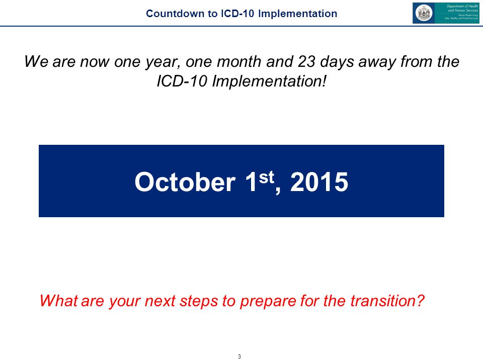 3 Countdown to ICD-10 Implementation We are now one year, one month and 23 days away from the ICD-10 Implementation.