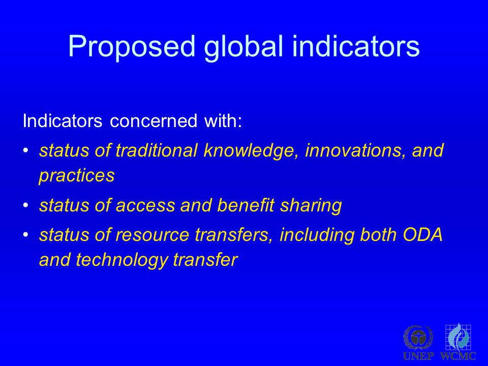 Proposed global indicators Indicators concerned with: status of traditional knowledge, innovations, and practices status of access and benefit sharing status of resource transfers, including both ODA and technology transfer