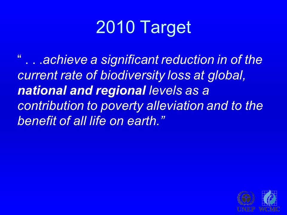 2010 Target ...achieve a significant reduction in of the current rate of biodiversity loss at global, national and regional levels as a contribution to poverty alleviation and to the benefit of all life on earth.