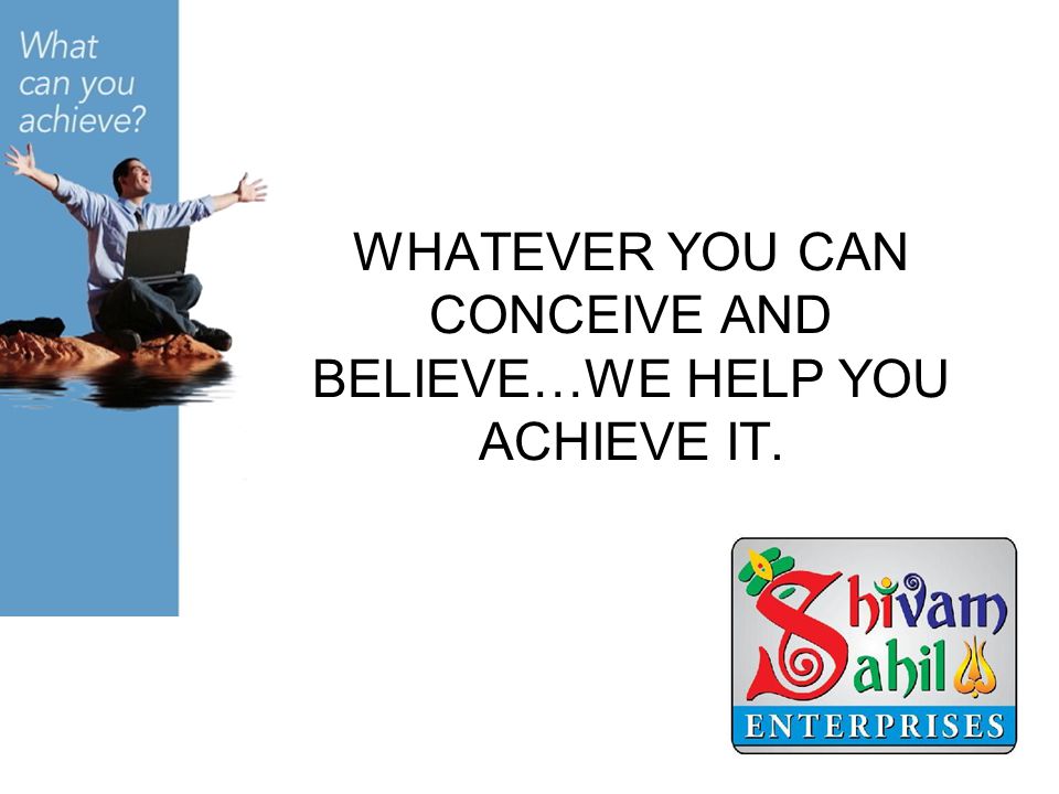 WHATEVER YOU CAN CONCEIVE AND BELIEVE…WE HELP YOU ACHIEVE IT.