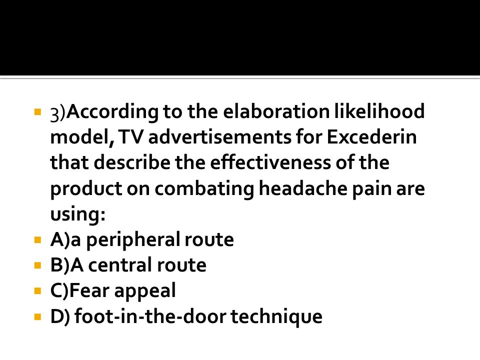  3)According to the elaboration likelihood model, TV advertisements for Excederin that describe the effectiveness of the product on combating headache pain are using:  A)a peripheral route  B)A central route  C)Fear appeal  D) foot-in-the-door technique
