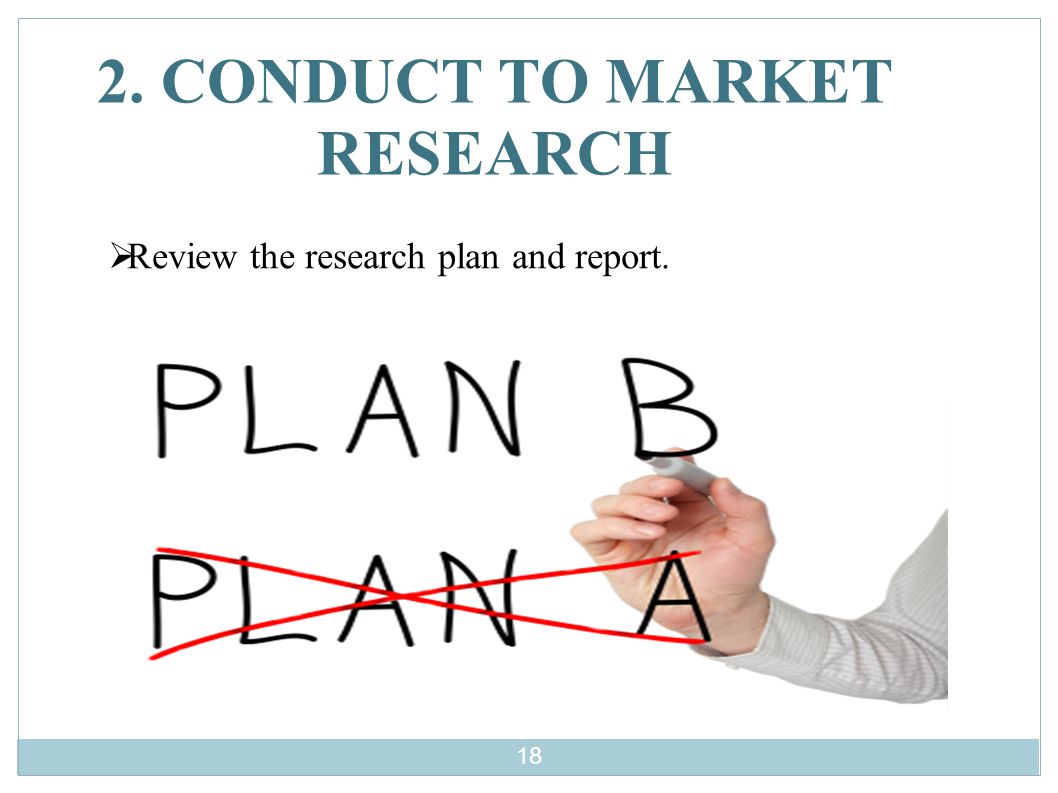 2. CONDUCT TO MARKET RESEARCH  Review the research plan and report. 18