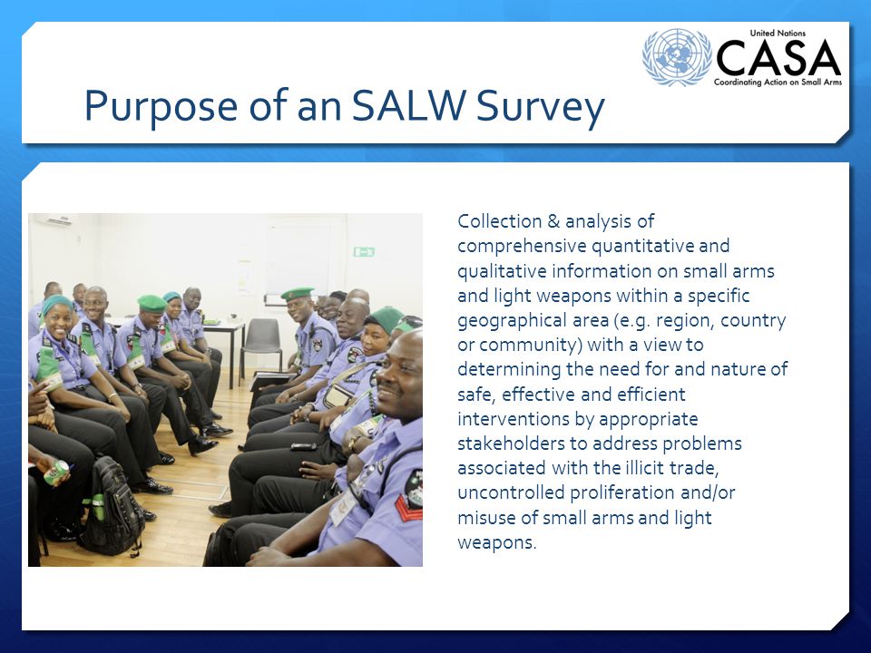 Purpose of an SALW Survey Collection & analysis of comprehensive quantitative and qualitative information on small arms and light weapons within a specific geographical area (e.g.