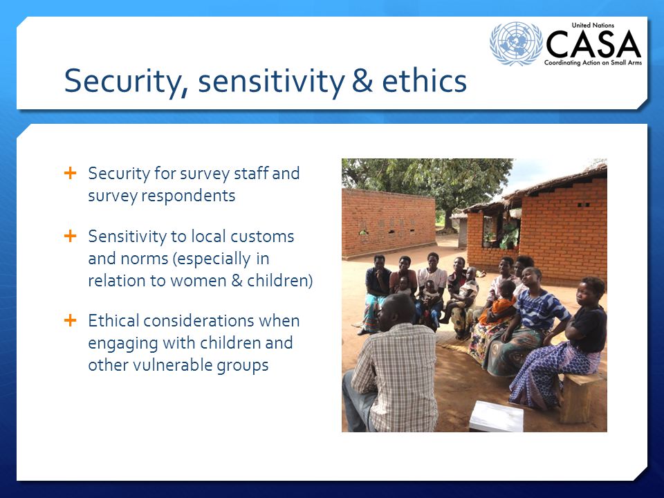 Security, sensitivity & ethics  Security for survey staff and survey respondents  Sensitivity to local customs and norms (especially in relation to women & children)  Ethical considerations when engaging with children and other vulnerable groups