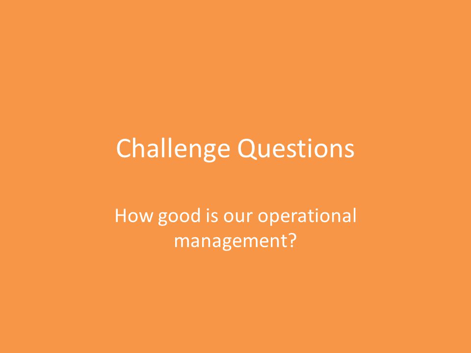 Challenge Questions How good is our operational management