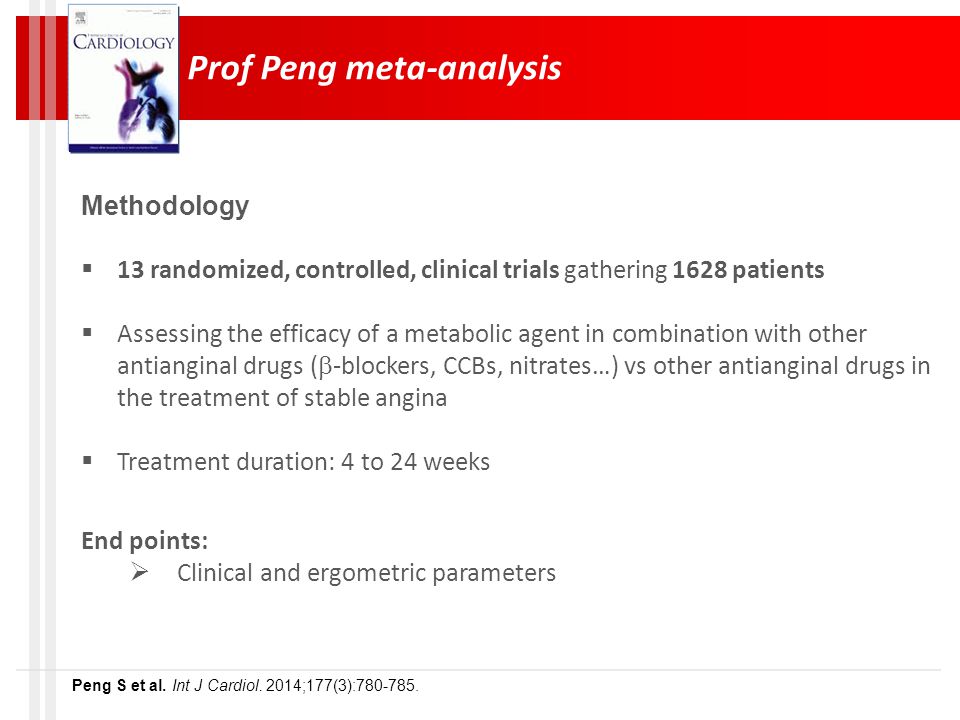 Prof Peng meta-analysis Methodology  13 randomized, controlled, clinical trials gathering 1628 patients  Assessing the efficacy of a metabolic agent in combination with other antianginal drugs (  -blockers, CCBs, nitrates…) vs other antianginal drugs in the treatment of stable angina  Treatment duration: 4 to 24 weeks End points:  Clinical and ergometric parameters Peng S et al.