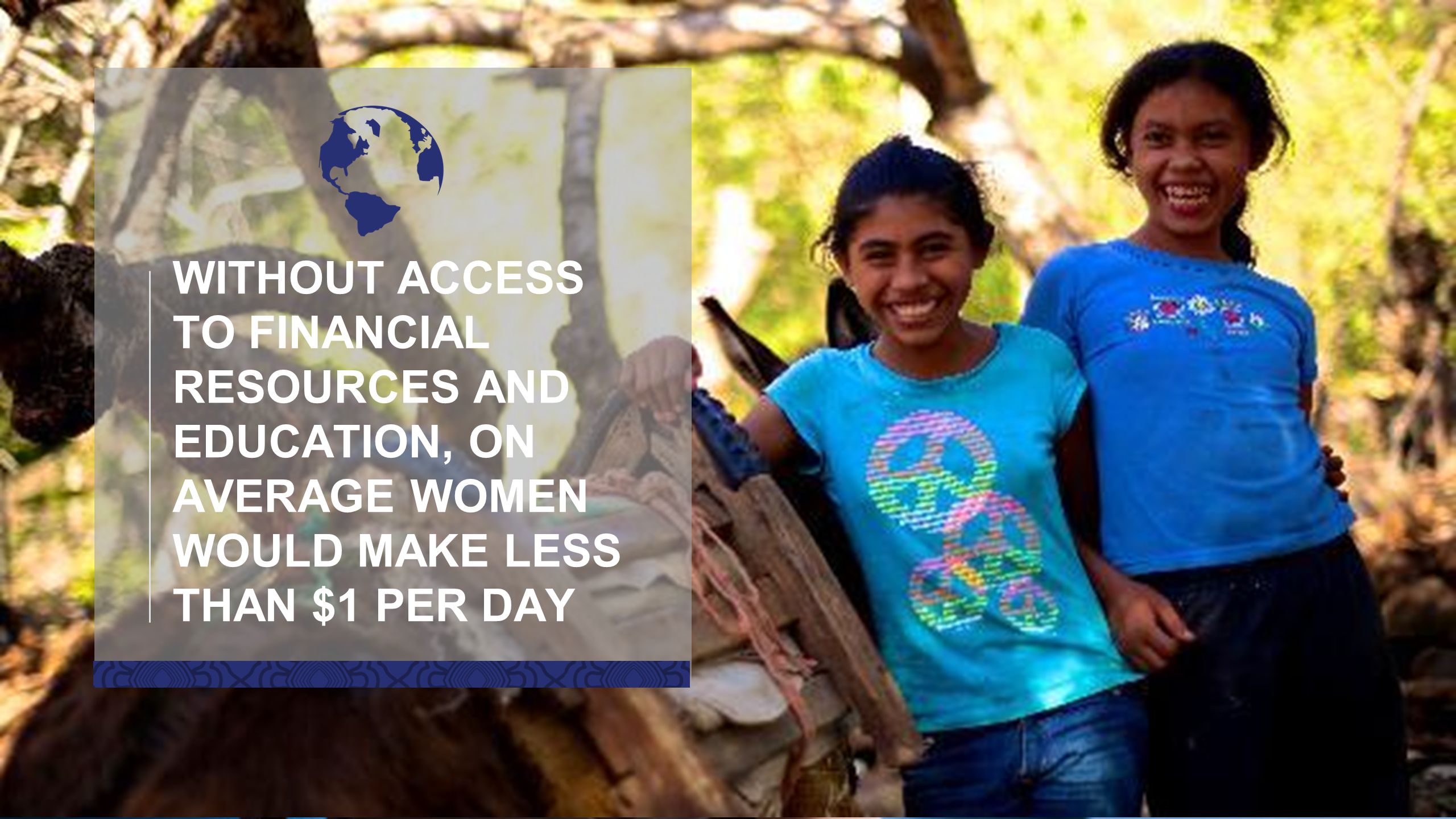 WITHOUT ACCESS TO FINANCIAL RESOURCES AND EDUCATION, ON AVERAGE WOMEN WOULD MAKE LESS THAN $1 PER DAY