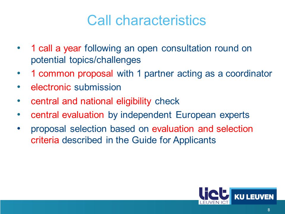 8 Call characteristics 1 call a year following an open consultation round on potential topics/challenges 1 common proposal with 1 partner acting as a coordinator electronic submission central and national eligibility check central evaluation by independent European experts proposal selection based on evaluation and selection criteria described in the Guide for Applicants