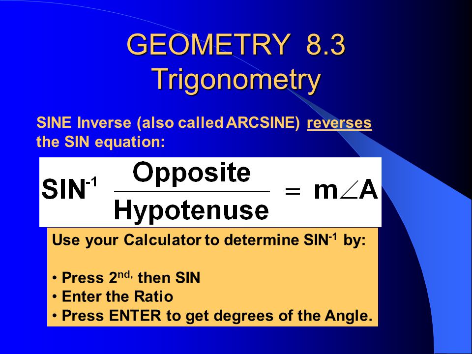 SINE Inverse (also called ARCSINE) reverses the SIN equation: GEOMETRY 8.3 Trigonometry Sine, Cosine and Tangent find SIDES Sin -1, Cos -1 Tan -1 find ANGLE Measures